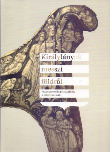 T�th Csaba (szerk.), Ramon Sarobe (szerk.) - Kir�lyl�nyok messzi f�ldr�l -  Magyarorsz�g �s Katal�nia a k�z�pkorban