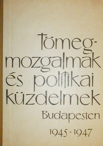Ságvári Ágnes - Tömegmozgalmak és politikai közdelmek Budapesten 1945-1947