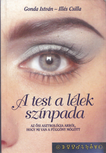 Gonda István-Illés Csilla - A test a lélek színpada (Az ősi asztrológia arról, hogy mi van a függöny mögött)