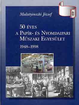 Malatyinszki J�zsef - 50 �ves a Pap�r- �s Nyomdaipari M�szaki Egyes�let 1948-1998