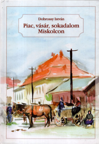 Dobrossy István - Piac, vásár, sokadalom Miskolcon