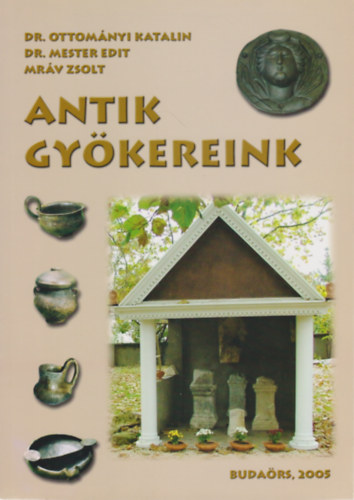 Dr. Ottományi Katalin, Dr. Mester Edit, Mráv Zsolt - Antik gyökereink