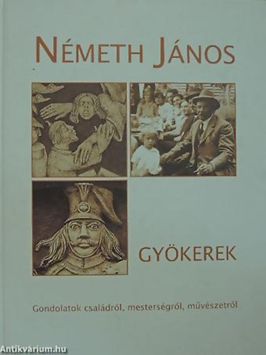 N�meth J�nos - Gy�kerek ROOTS - W�RZELN - GONDOLATOK CSAL�DR�L, MESTERS�GR�L, M�V�SZETR�L/THOUGHTS ABOUT THE FAMILY, PROFESSION AND ARTS/GEDANKEN �BER FAMILIE, HANDWERK, KUNST - Angol �s n�met nyelv� �sszefoglal�val