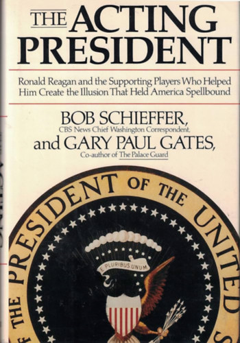 Bob Schieffer, Gary Paul Gates - The Acting President - Ronald Reagan and the Supporting Players Who Helped Him Create the Illusion That Held America Spellbound
