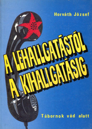 Horv�th J�zsef - A lehallgat�st�l a kihallgat�sig - T�bornok v�d alatt