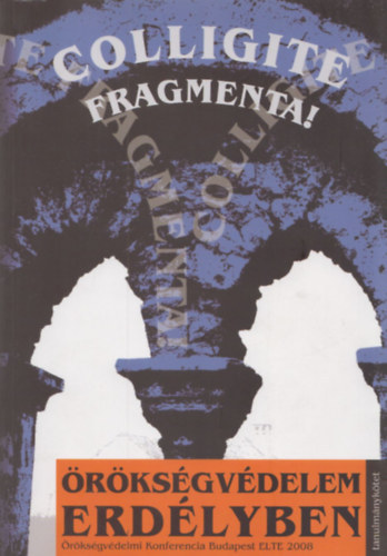 Colligite Fragmenta! �r�ks�gv�delem Erd�lyben - Tanulm�nyk�tet (�r�ks�gv�delmi Konferencia Budapest 2008) Sz�nes K�pmell�kletekkel
