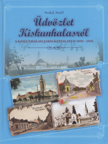 Szak�l Aur�l (szerk.) - �dv�zlet Kiskunhalasr�l - A Kiskunhalasi j�r�s k�peslapjai 1898-2016