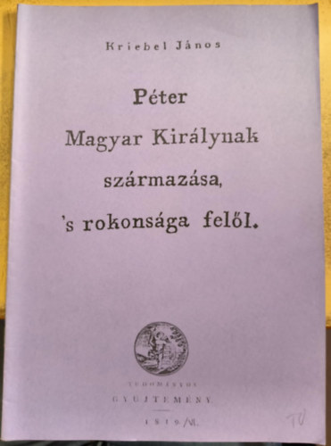 Kriebel Jnos - Pter Magyar Kirlynak szrmazsa 's rokonsga fell (reprint)