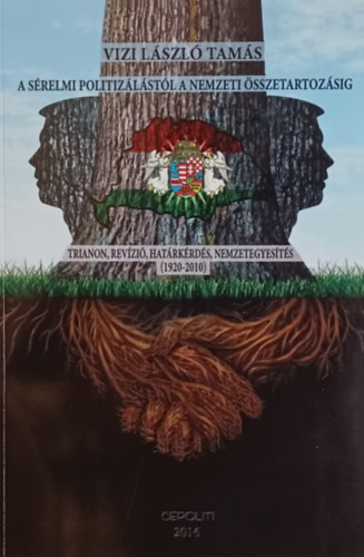 Vizi László Tamás - A sérelmi politizálástól a nemzeti összetartozásig Trianon, revízió, határkérdés, nemzetegyesítés (1920 - 2010)