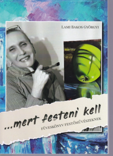 Lami Bakos Györgyi - ...mert festeni kell - Füveskönyv festőművészeknek