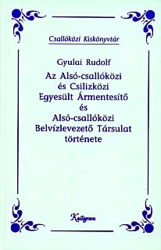 Gyulai Rudolf - Az Als-csallkzi s Csilizkzi Egyeslt rmentest s Als-csallkzi Belvzlevezet Trsulat trtnete (Csallkzi kisknyvtr)