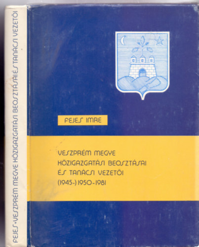 Fejes Imre - Veszpr�m megye k�zigazgat�si beoszt�sai �s tan�csi vezet�i (1945-)1950-1981 (A Veszpr�m Megyei Lev�lt�r kiadv�nyai)