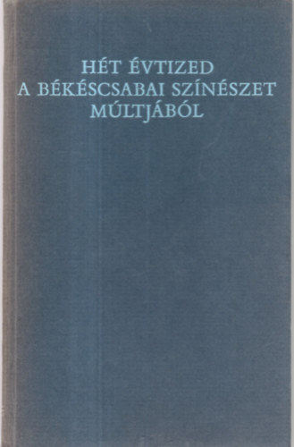 Papp Jnos (vl. s szerk.), Szab Ferenc (szerk.) - Ht vtized a bkscsabai sznszet mltjbl - 1875-1944 (Szmozott: 419/500)