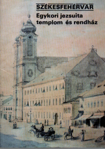 Dercs�nyi Bal�zs - SZ�KESFEH�RV�R-Egykori jezsuita templom �s rendh�z. (T�JAK KOROK M�ZEUMOK KISK�NYVT�RA 350.)