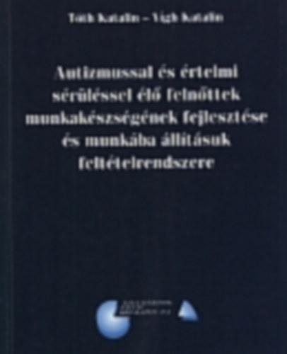 Tth Katalin, Vgh Katalin - Autizmussal s rtelmi srlssel l felnttek munkakszsgnek fejlesztse s munkba lltsuk felttelrendszere