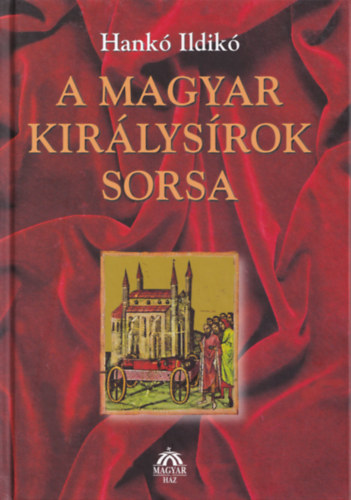 Hank� Ildik� - A magyar kir�lys�rok sorsa (G�za fejedelemt�l Szapolyai J�nosig)- 3., b�v�tett, �tdolgozott kiad�s