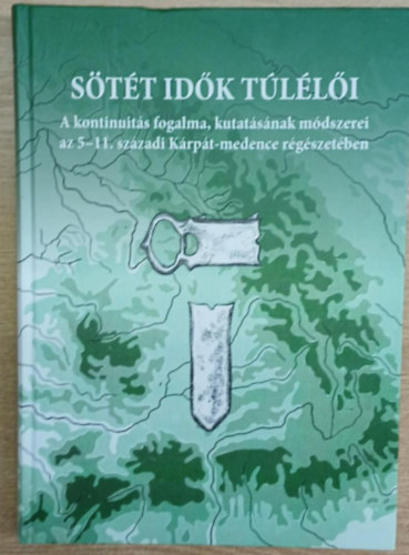 Hága Tamara Katalin (szerk.), Kolozsi Barbara (szerk) - Sötét idők túlélői - A kontinuitás fogalma, kutatásának módszerei az 5-11. századi Kárpát-medence régészetében