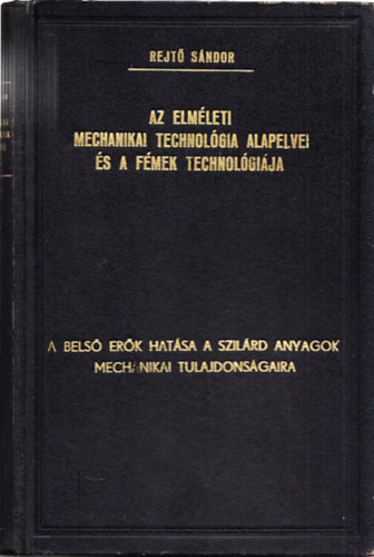 Rejtő Sándor - Az elméleti mechanikai technológia alapelvei és a fémek technológiája I.: A belső erők hatása a szilárd anyagok mechanikai tulajdonságaira