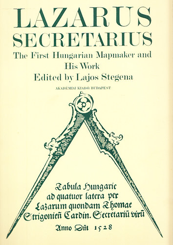 Stegena Lajos (edited) - Lazarus Secretarius - The First Hungarian Mapmaker and His Work