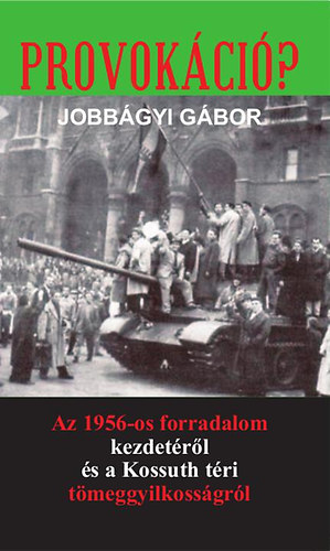 Jobb�gyi G�bor - Provok�ci�? - Az 1956-os forradalom kezdet�r�l �s a Kossuth t�ri t�meggyilkoss�gr�l