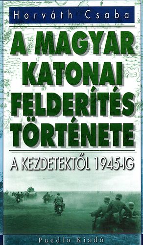 Horváth Csaba - A magyar katonai felderítés története - A kezdetektől 1945-ig