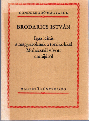 Brodarics Istv�n - Igaz le�r�s a magyaroknak a t�r�k�kkel Moh�csn�l v�vott csat�j�r�l