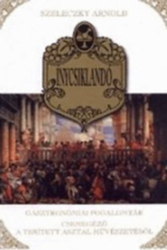 Szeleczky Arnold - nycsikland - Gasztronmiai fogalomtr. Csemegz a tertett asztal mvszetbl