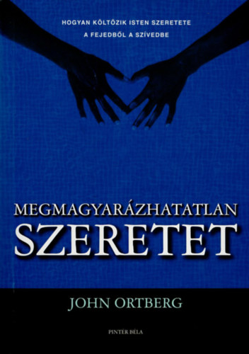 John Ortberg - Megmagyarázhatatlan szeretet- Hogyan költözik Isten szeretete a fejedből a szívedbe
