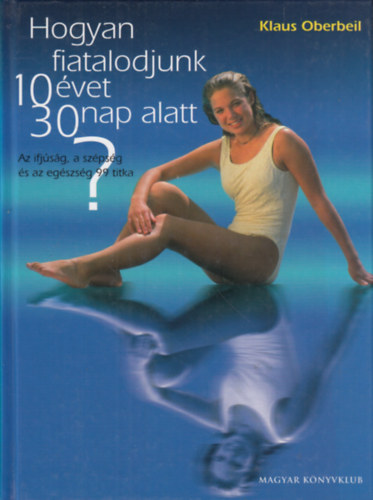 Oberbeil, Klaus - Hogyan fiatalodjunk 10 �vet 30 nap alatt? AZ IFJ�S�G, A SZ�PS�G �S AZ EG�SZS�G 99 TITKA