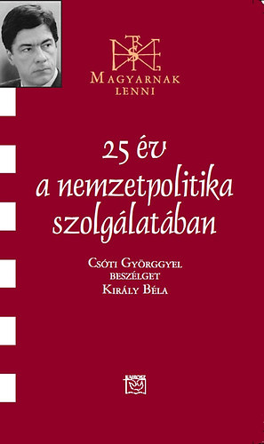 Kir�ly B�la - 25 �v a nemzetpolitika szolg�lat�ban