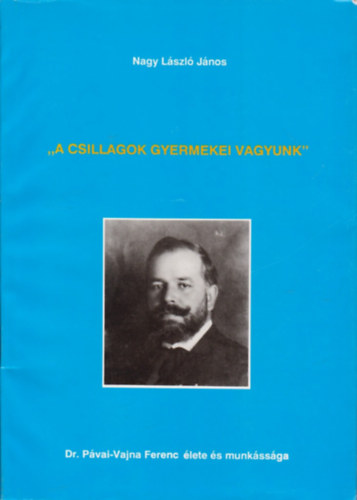Nagy Lszl Jnos - "A csillagok gyermekei vagyunk"-dr.Pvai-Vajna Ferenc lete s munkssga