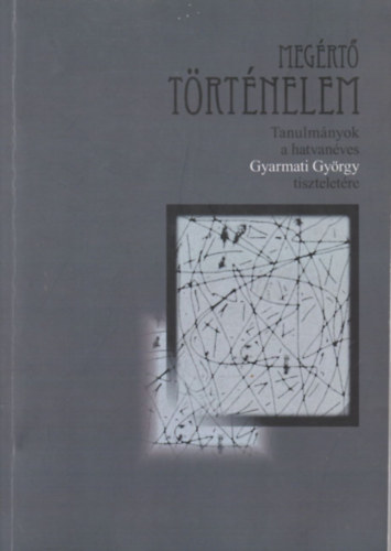 Bar�th Magdolna, B�nkuti G�bor, Rainer M. J�nos - Meg�rt� t�rt�nelem - Tanulm�nyok a hatvan�ves Gyarmati Gy�rgy tisztelet�re
