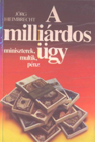 Jrg Heimbrecht - A millirdos gy - Miniszterek, multik, pnz