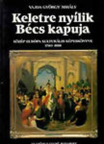 Vajda György Mihály - Keletre nyílik Bécs kapuja (Közép-Európa kulturális képeskönyve 1740-1918)