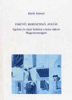 B�rth D�niel - Esk�v�, keresztel�, avat�s (egyh�z �s n�pi kult�ra a kora �jkori...)