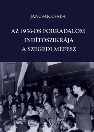 Jancs�k Csaba - Az 1956-os forradalom ind�t�szikr�ja - A szegedi MEFESZ