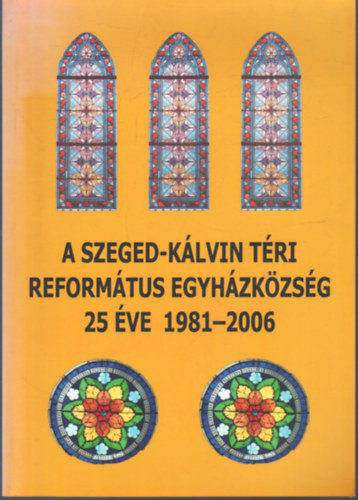 Molnr Jnos - A Szeged- Klvin Tri Reformtus Egyhzkzsg 25 ve 1981-2006