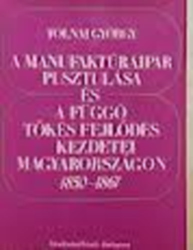 Tolnai György - A manufaktúraipar pusztulása és a függő tőkés fejlődés kezdetei...