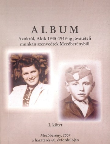 Cs�v�s Istv�n - K�hler Julia (szerk.) - Album azokr�l, akik 1945-1949-ig j�v�t�teli munk�n szenvedtek Mez�ber�nyb�l I.