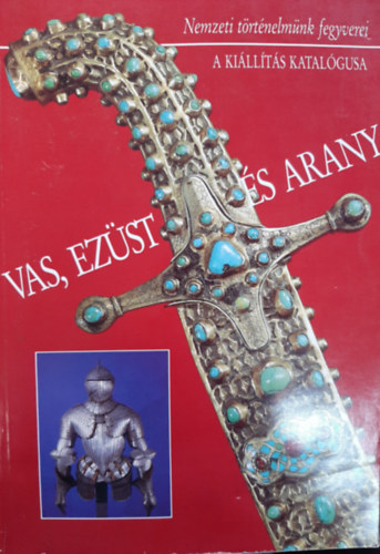 Vas, ezüst és arany - Nemzeti történelmünk fegyverei (a kiállítás katalógusa)