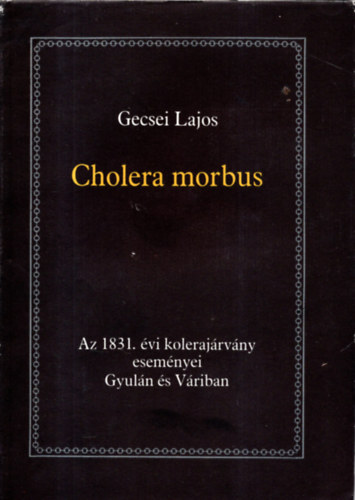 Gecsei Lajos - Cholera morbus-Az 1831. �vi koleraj�rv�ny esem�nyei Gyul�n �s V�riban