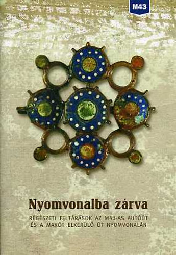 Balogh Csilla (szerk.) - Nyomvonalba zrva. Rgszeti feltrsok az M43-as autt s a Makt...