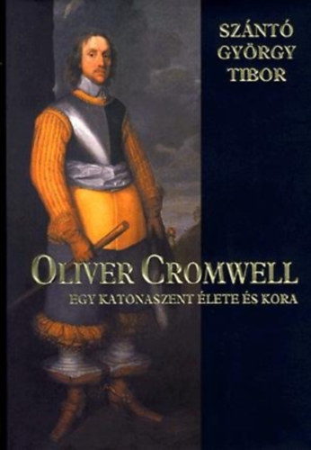 Szántó György Tibor - Oliver Cromwell - egy katonaszent élete és kora
