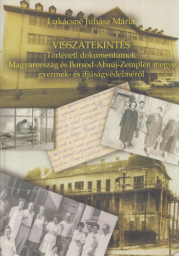Lukcsn Juhsz Mria - Visszatekints (Trtneti dokumentumok Magyarorszg s Borsod-Abaj-Zempln megye gyermek- s ifjsgvdelmrl)
