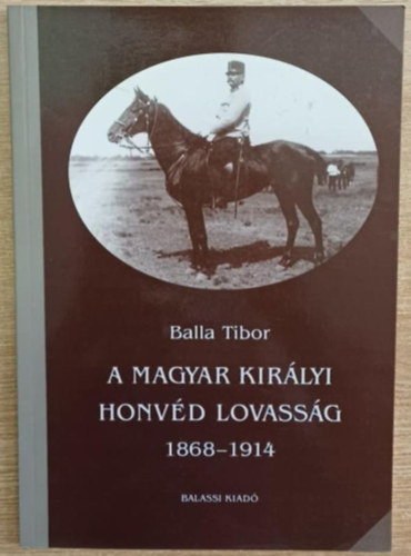 Balla Tibor - A magyar királyi honvéd lovasság 1868-1914