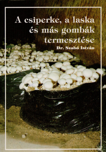 Dr. Szabó István - A csiperke, a laska és más gombák termesztése