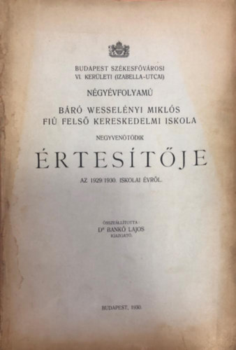 Dr. Bank� Lajos - Budapest sz�kesf�v�rosi VI. ker�leti (Izabella-utcai) n�gy�vfolyam� B�r� Wesel�nyi Mikl�s fi� fels� kereskedelmi iskola �rtes�t�je 1929/1930