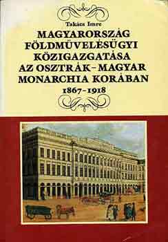 Takcs Imre - Magyarorszg fldmvelsgyi kzigazgatsa az Osztrk-Magyar Monarchi