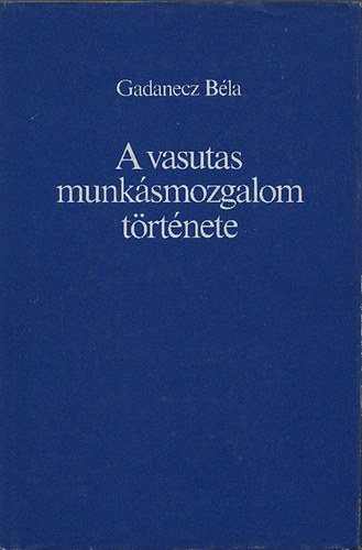 Gadanecz B�la - A vasutas munk�smozgalom t�rt�nete (A kezdetekt�l 1945-ig)