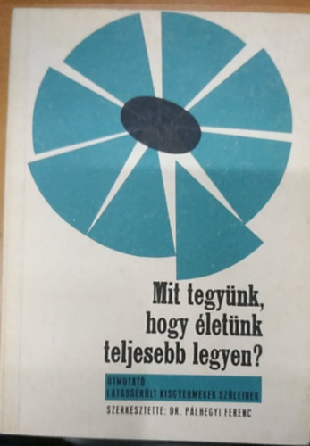 Dr. Plhegyi Ferenc (szerk.) - Mit tegynk, hogy letk teljesebb legyen? - tmutat ltssrlt gyermekek szleinek